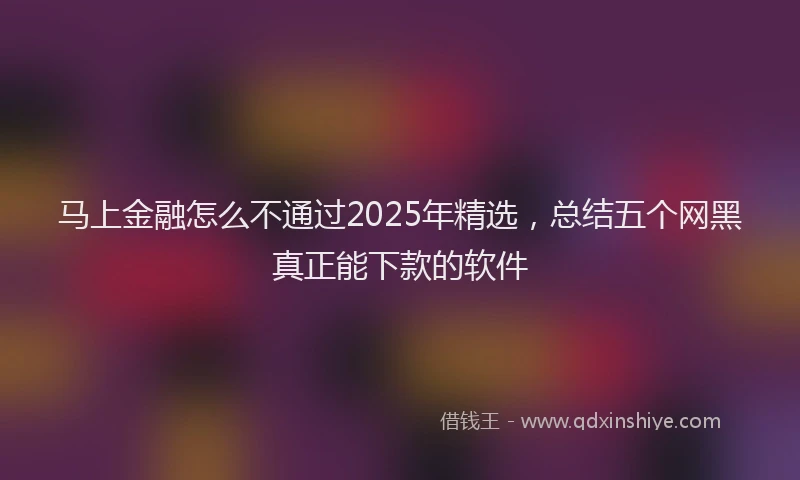 马上金融怎么不通过2025年精选，总结五个网黑真正能下款的软件