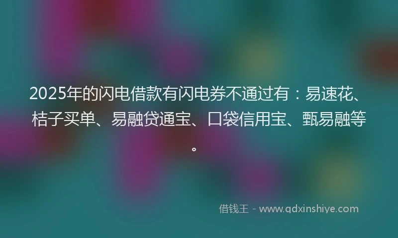 2025年的闪电借款有闪电券不通过有:易速花、桔子买单、易融贷通宝、口袋信用宝、甄易融等。