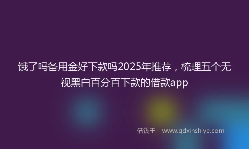 饿了吗备用金好下款吗2025年推荐，梳理五个无视黑白百分百下款的借款app