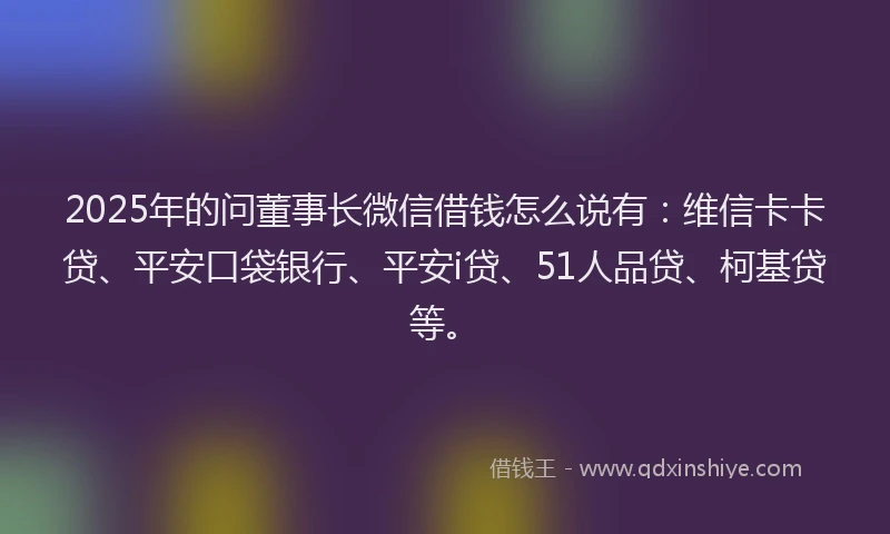 2025年的问董事长微信借钱怎么说有：维信卡卡贷、平安口袋银行、平安i贷、51人品贷、柯基贷等。