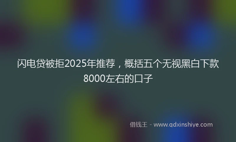 闪电贷被拒2025年推荐，概括五个无视黑白下款8000左右的口子