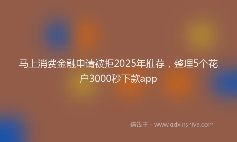 马上消费金融申请被拒2025年推荐，整理5个花户3000秒下款app