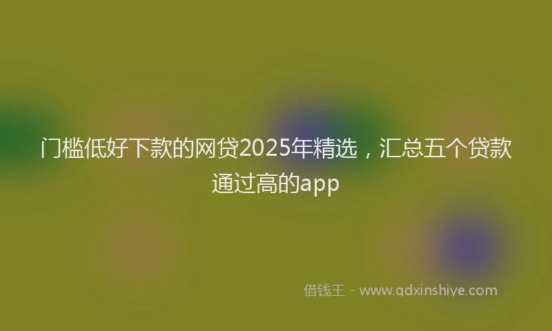 门槛低好下款的网贷2025年精选，汇总五个贷款通过高的app