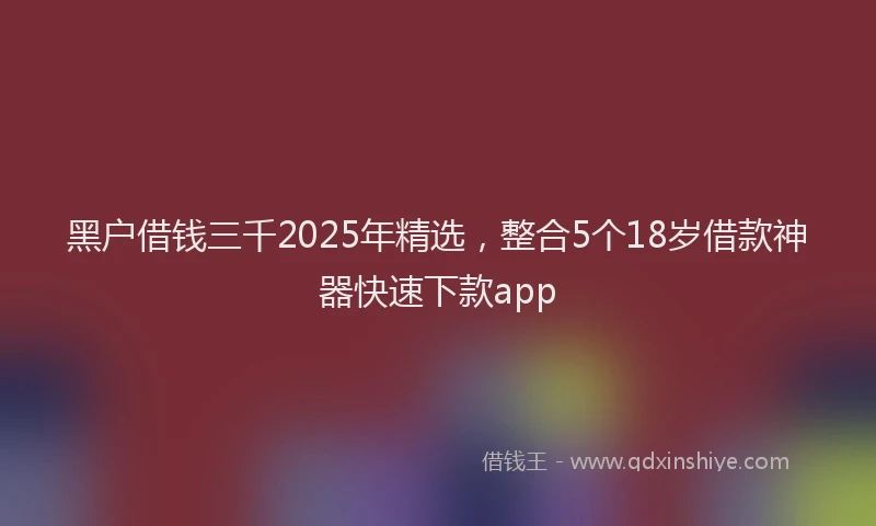 黑户借钱三千2025年精选，整合5个18岁借款神器快速下款app