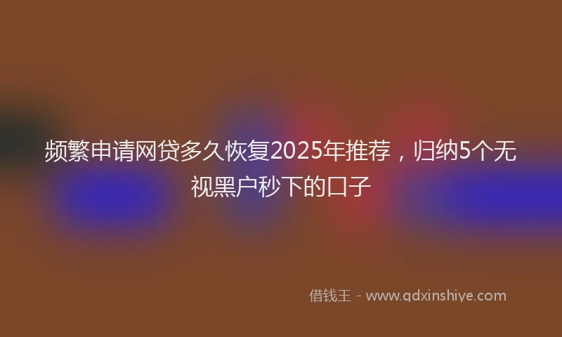 频繁申请网贷多久恢复2025年推荐，归纳5个无视黑户秒下的口子