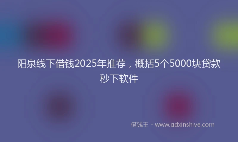 阳泉线下借钱2025年推荐，概括5个5000块贷款秒下软件