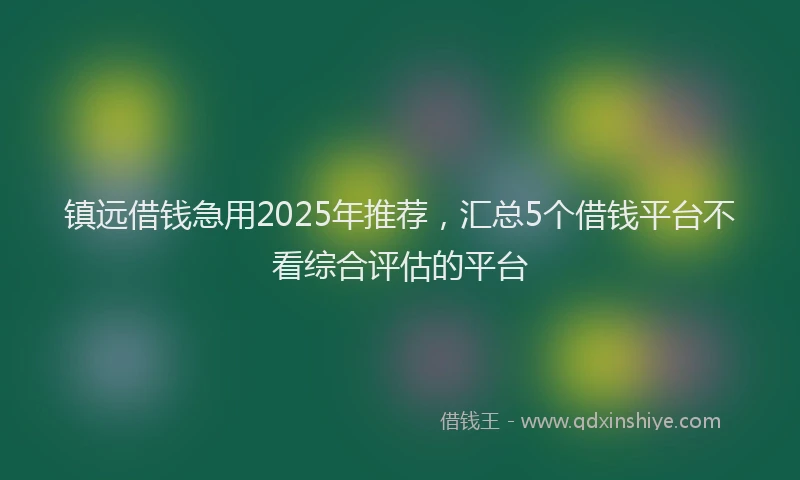 镇远借钱急用2025年推荐，汇总5个借钱平台不看综合评估的平台