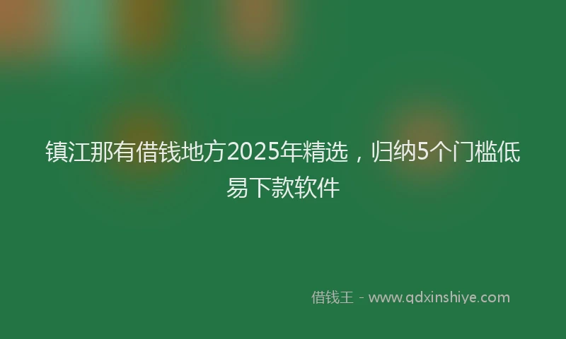 镇江那有借钱地方2025年精选，归纳5个门槛低易下款软件