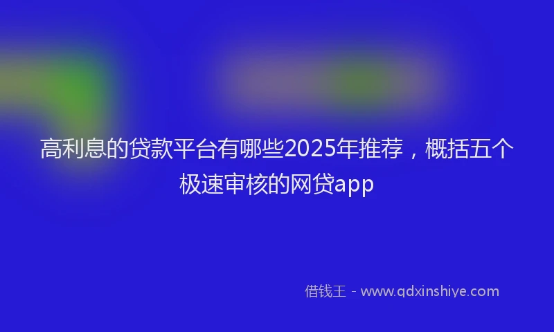 高利息的贷款平台有哪些2025年推荐，概括五个极速审核的网贷app