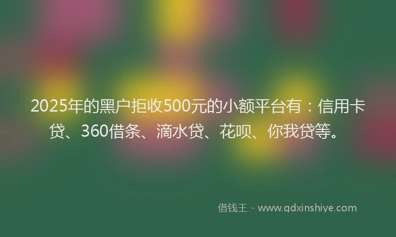 2025年的黑户拒收500元的小额平台有：信用卡贷、360借条、滴水贷、花呗、你我贷等。
