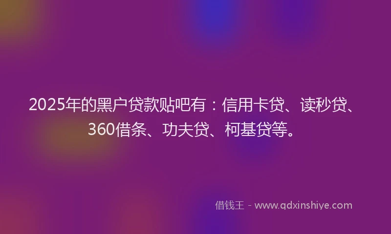 2025年的黑户贷款贴吧有:信用卡贷、读秒贷、360借条、功夫贷、柯基贷等。
