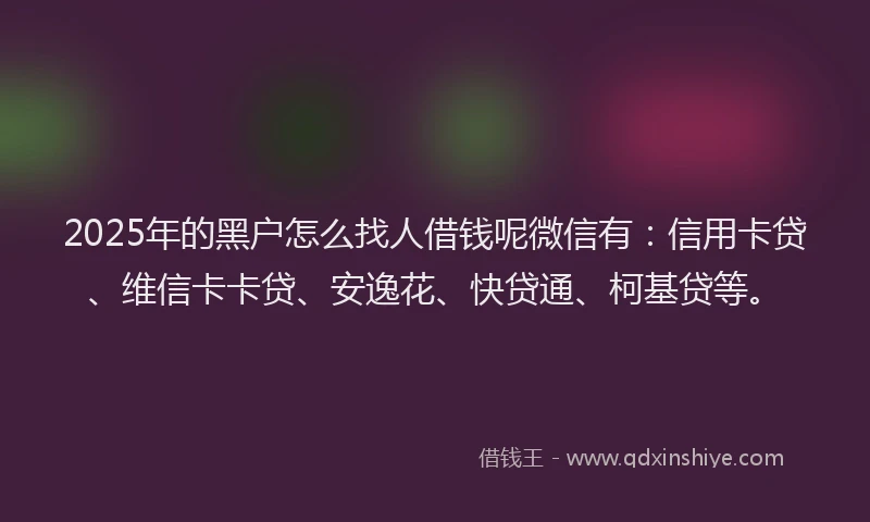 2025年的黑户怎么找人借钱呢微信有：信用卡贷、维信卡卡贷、安逸花、快贷通、柯基贷等。