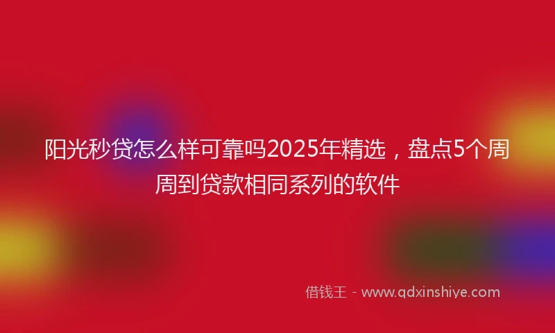 阳光秒贷怎么样可靠吗2025年精选，盘点5个周周到贷款相同系列的软件