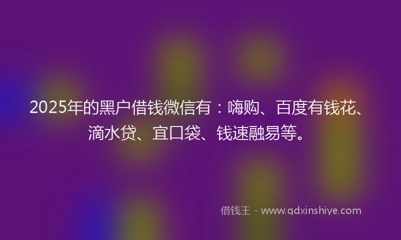 2025年的黑户借钱微信有：嗨购、百度有钱花、滴水贷、宜口袋、钱速融易等。