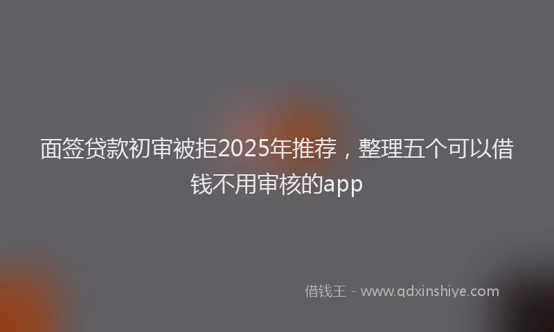 面签贷款初审被拒2025年推荐，整理五个可以借钱不用审核的app