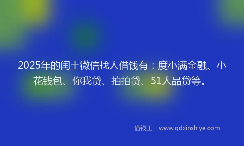 2025年的闰土微信找人借钱有：度小满金融、小花钱包、你我贷、拍拍贷、51人品贷等。