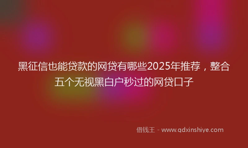 黑征信也能贷款的网贷有哪些2025年推荐，整合五个无视黑白户秒过的网贷口子