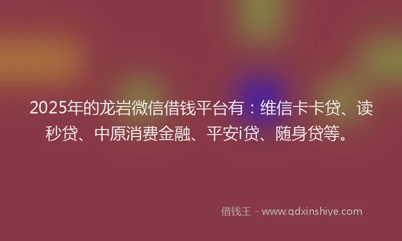 2025年的龙岩微信借钱平台有：维信卡卡贷、读秒贷、中原消费金融、平安i贷、随身贷等。