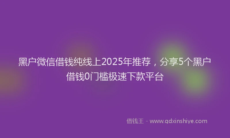 黑户微信借钱纯线上2025年推荐，分享5个黑户借钱0门槛极速下款平台