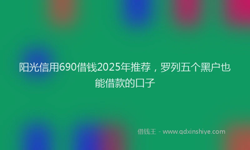 阳光信用690借钱2025年推荐，罗列五个黑户也能借款的口子