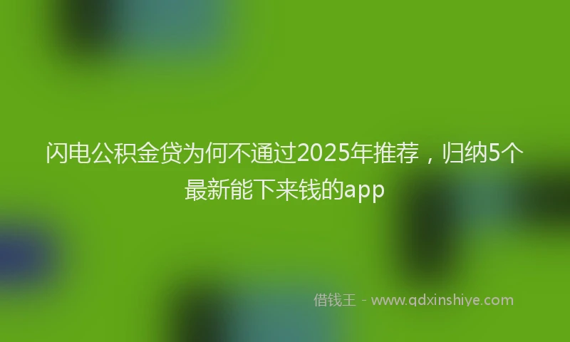 闪电公积金贷为何不通过2025年推荐，归纳5个最新能下来钱的app