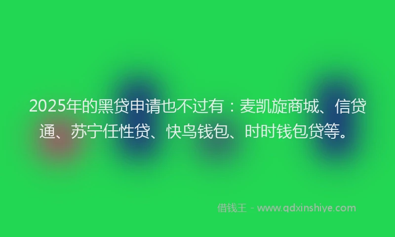 2025年的黑贷申请也不过有：麦凯旋商城、信贷通、苏宁任性贷、快鸟钱包、时时钱包贷等。
