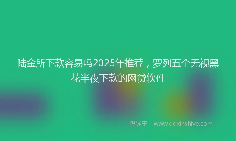 陆金所下款容易吗2025年推荐，罗列五个无视黑花半夜下款的网贷软件