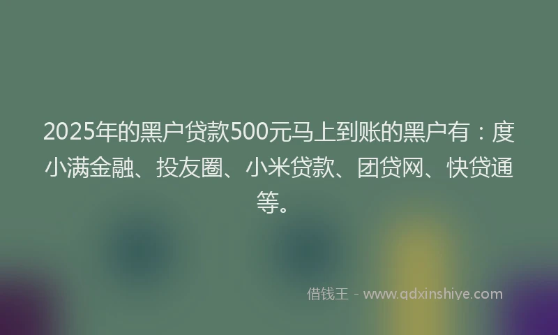 2025年的黑户贷款500元马上到账的黑户有：度小满金融、投友圈、小米贷款、团贷网、快贷通等。