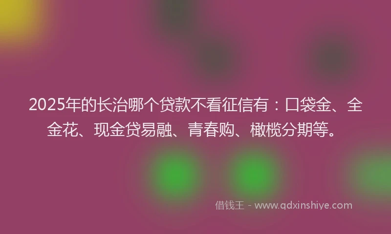 2025年的长治哪个贷款不看征信有:口袋金、全金花、现金贷易融、青春购、橄榄分期等。