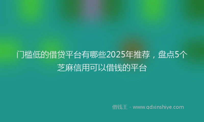 门槛低的借贷平台有哪些2025年推荐，盘点5个芝麻信用可以借钱的平台