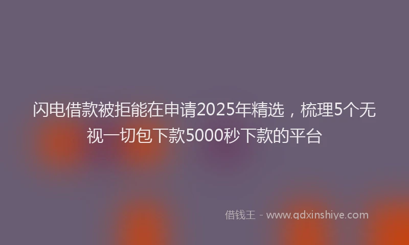 闪电借款被拒能在申请2025年精选，梳理5个无视一切包下款5000秒下款的平台