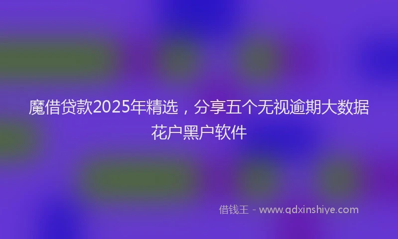 魔借贷款2025年精选，分享五个无视逾期大数据花户黑户软件
