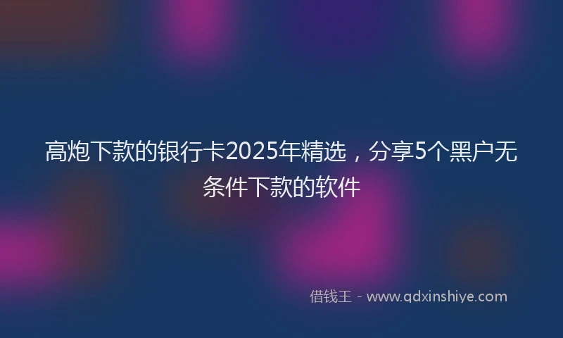 高炮下款的银行卡2025年精选，分享5个黑户无条件下款的软件