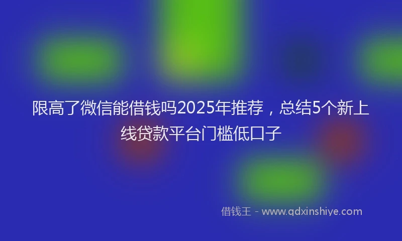 限高了微信能借钱吗2025年推荐，总结5个新上线贷款平台门槛低口子