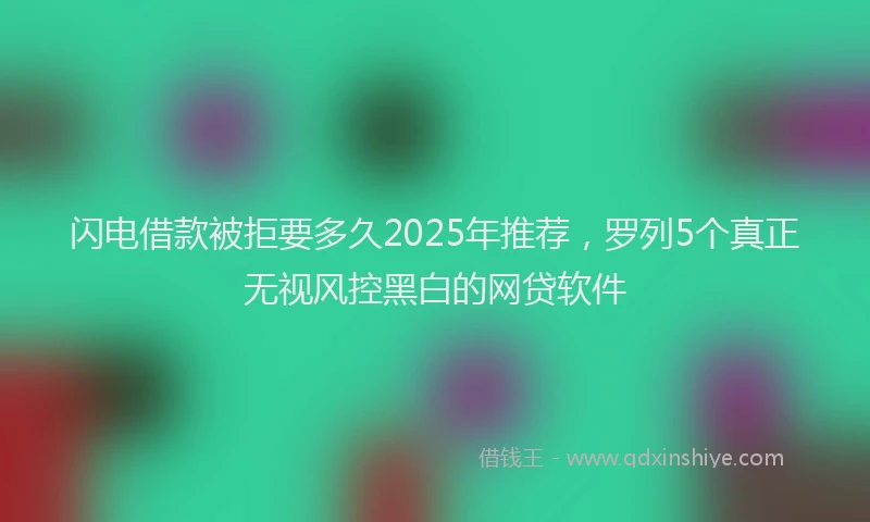 闪电借款被拒要多久2025年推荐，罗列5个真正无视风控黑白的网贷软件