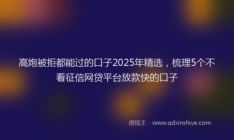 高炮被拒都能过的口子2025年精选，梳理5个不看征信网贷平台放款快的口子