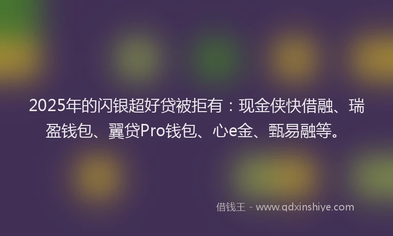 2025年的闪银超好贷被拒有：现金侠快借融、瑞盈钱包、翼贷Pro钱包、心e金、甄易融等。