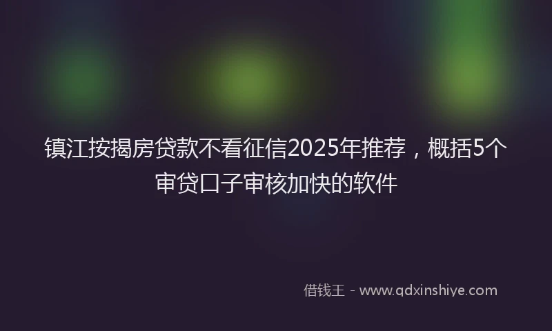 镇江按揭房贷款不看征信2025年推荐，概括5个审贷口子审核加快的软件