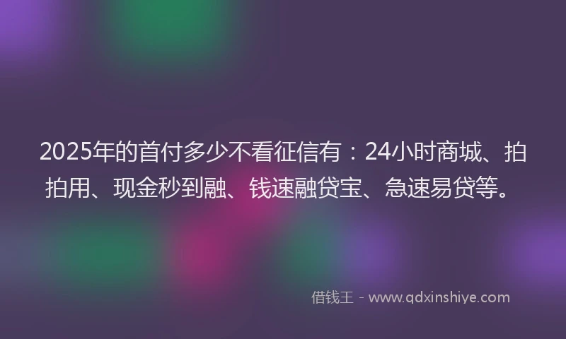 2025年的首付多少不看征信有：24小时商城、拍拍用、现金秒到融、钱速融贷宝、急速易贷等。