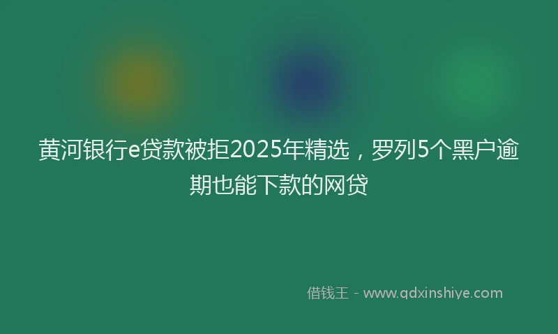 黄河银行e贷款被拒2025年精选，罗列5个黑户逾期也能下款的网贷