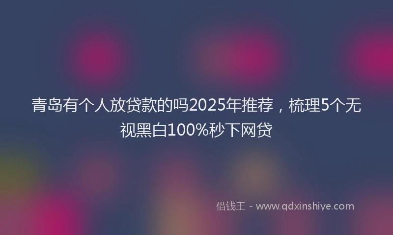 青岛有个人放贷款的吗2025年推荐，梳理5个无视黑白100%秒下网贷