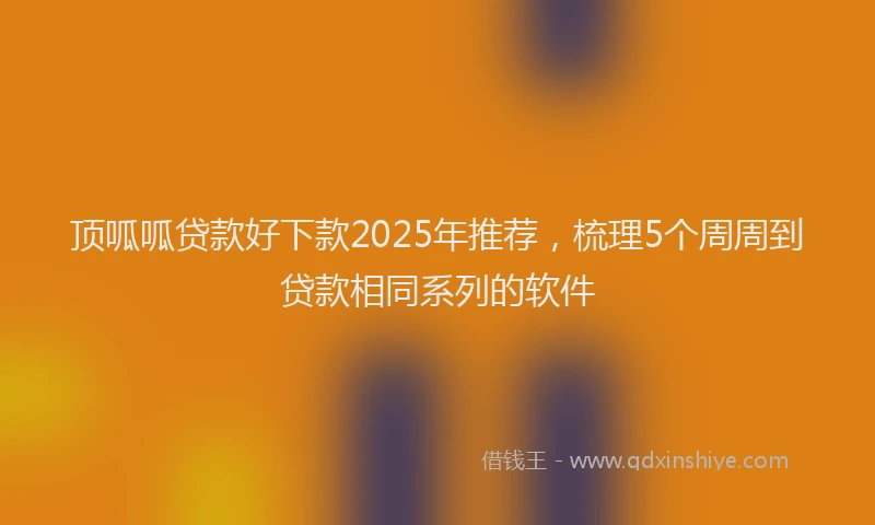 顶呱呱贷款好下款2025年推荐，梳理5个周周到贷款相同系列的软件