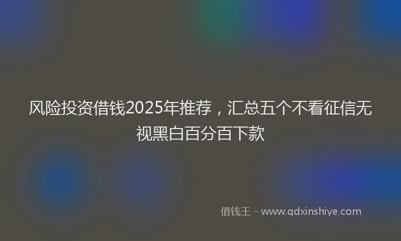 风险投资借钱2025年推荐，汇总五个不看征信无视黑白百分百下款