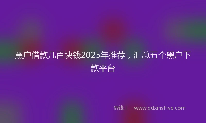 黑户借款几百块钱2025年推荐，汇总五个黑户下款平台