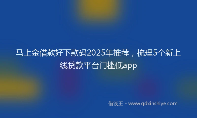 马上金借款好下款码2025年推荐，梳理5个新上线贷款平台门槛低app