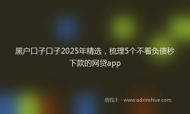 黑户口子口子2025年精选，梳理5个不看负债秒下款的网贷app