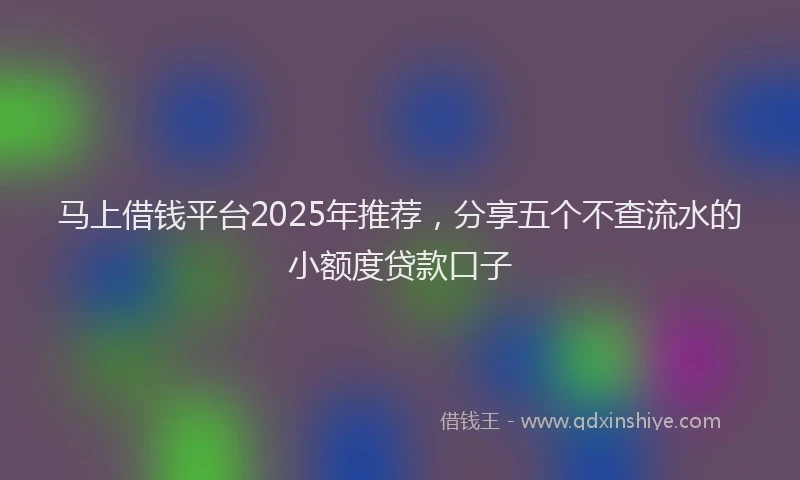 马上借钱平台2025年推荐，分享五个不查流水的小额度贷款口子