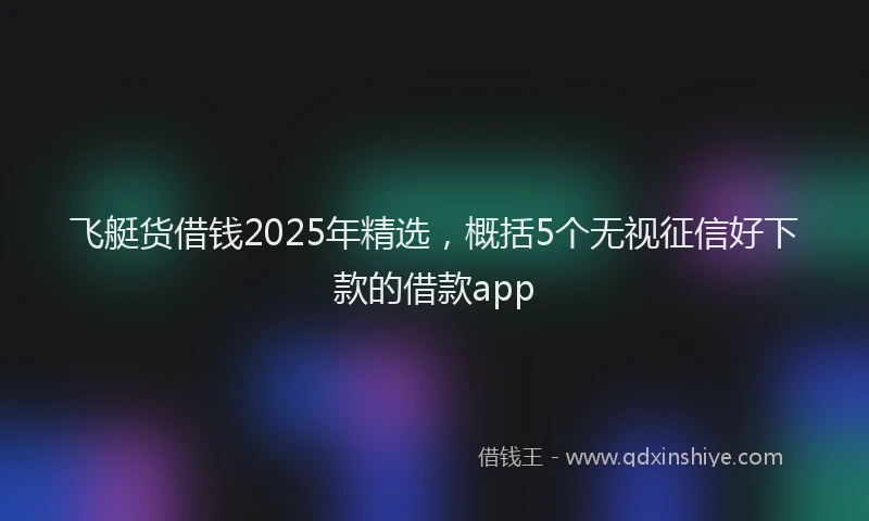 飞艇货借钱2025年精选，概括5个无视征信好下款的借款app