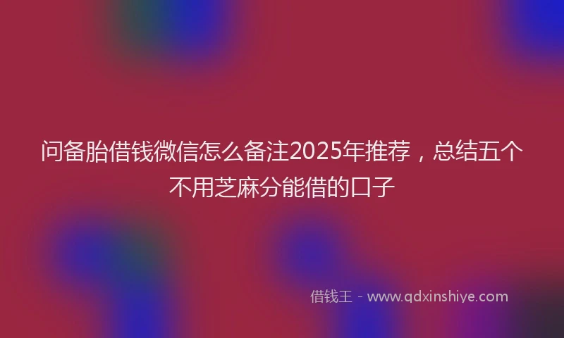 问备胎借钱微信怎么备注2025年推荐，总结五个不用芝麻分能借的口子