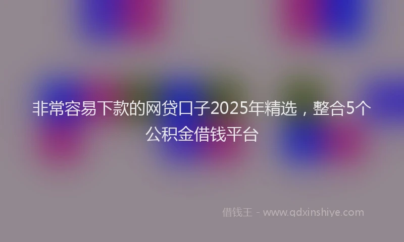 非常容易下款的网贷口子2025年精选，整合5个公积金借钱平台